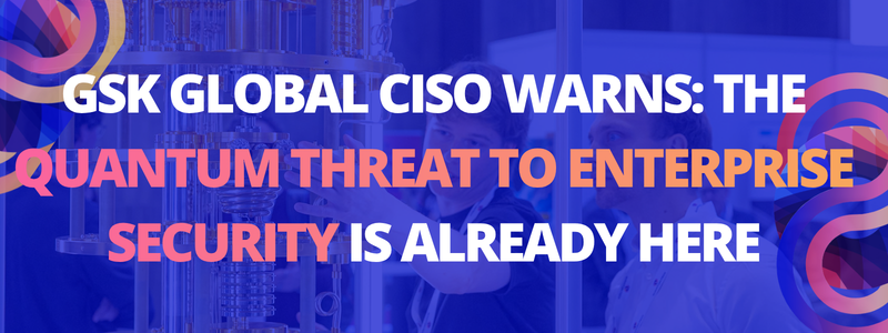 GSK Global CISO Warns: The Quantum Threat to Enterprise Security Is Already Here
