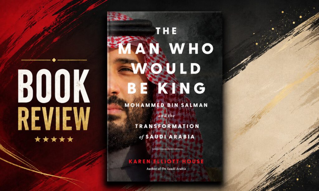 Book Review: The Man Who Would be King: Mohammed Bin Salman and The Transformation of Saudi Arabia